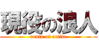 現役の浪人 (ronin of active)