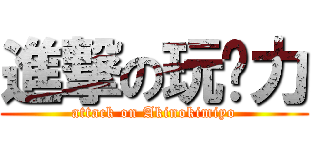進撃の玩☏力 (attack on Akinokimiyo)