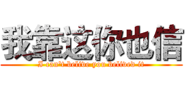 我靠这你也信 (I can't belive you belived it)