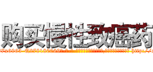 购买慢性致癌药 (购买慢性致癌药【电-186x2687x6963-Q278180069元-吉-药-业】我们做的是长期生意,靠的是老客户长期支持 http://sngk.net/oWrhil
)