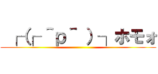  ┌（┌ ＾ｐ＾ ）┐ホモォ ()