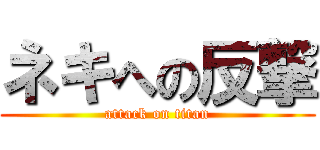 ネキへの反撃 (attack on titan)