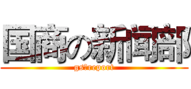 国商の新闻部 (gsのreport)