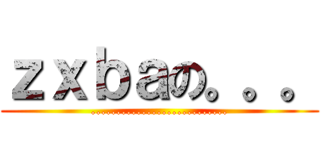 ｚｘｂａの。。。 (...........................)