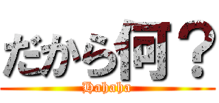 だから何？ (Hahaha)