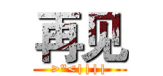 再见 ( >"<|||| )