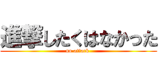 進撃したくはなかった (no attack )