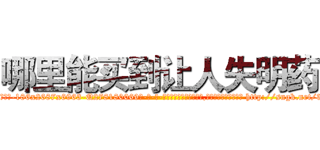 哪里能买到让人失明药 (哪里能买到让人失明药【电-186x2687x6963-Q278180069元-吉-药-业】我们做的是长期生意,靠的是老客户长期支持 http://sngk.net/3wjZxY
)