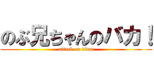 のぶ兄ちゃんのバカ！ (attack on titan)