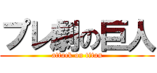 プレ劇の巨人 (attack on titan)
