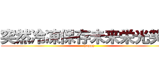 突然冷凍保存未来栄光笑顔 (happy)