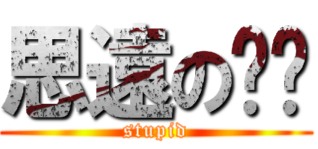 思遠のㄉㄋ (stupid)