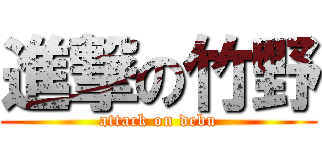 進撃の竹野 (attack on debu)