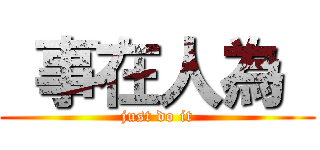  事在人為  (just do it)