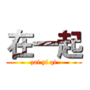 在一起 (zai yi qi)