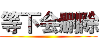 等下会删除 ()