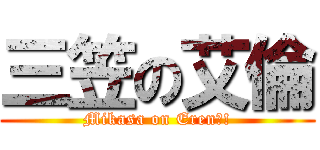 三笠の艾倫 (Mikasa on Eren?!)