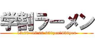 学割ラーメン (15:00~18:00 650yen→430yen)