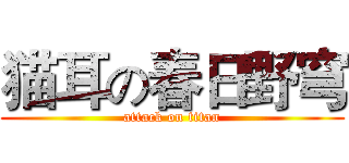 猫耳の春日野穹 (attack on titan)