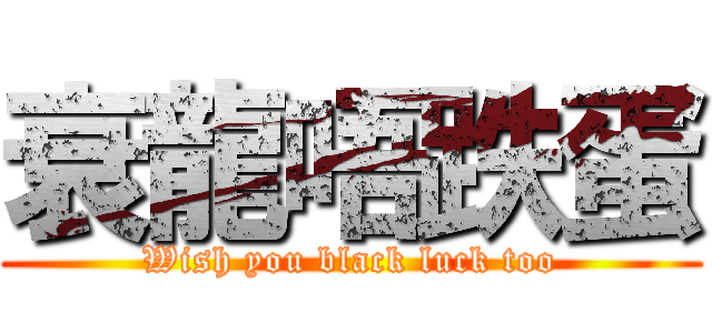 衰龍唔跌蛋 (Wish you black luck too)