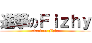 進撃のＦｉｚｈｙ (attack on Fizhy)