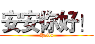 安安你好！ (Hello)