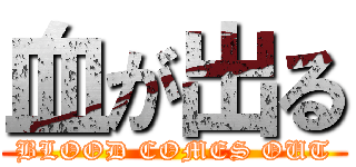 血が出る (BLOOD COMES OUT)