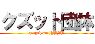 クズット団体 (attack on KUZU)