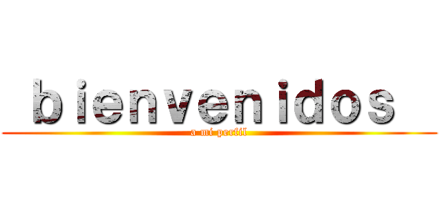  ｂｉｅｎｖｅｎｉｄｏｓ   (a mi perfil)