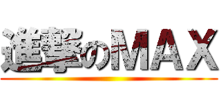 進撃のＭＡＸ ()