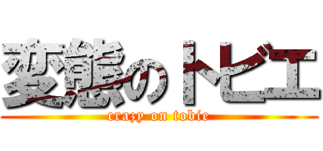 変態のトビエ (crazy on tobie)