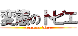 変態のトビエ (crazy on tobie)