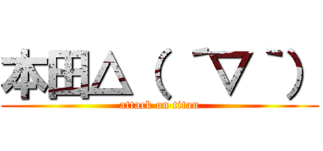 本田△（ ´▽｀） (attack on titan)