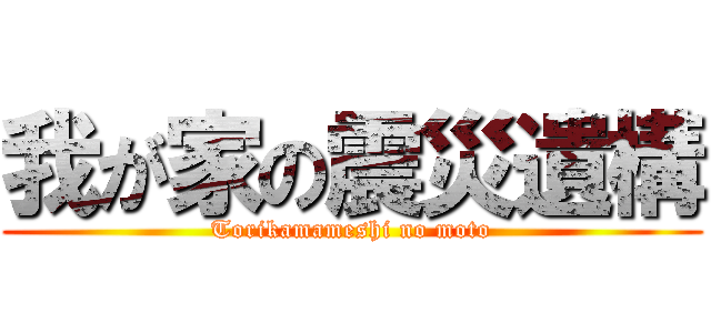 我が家の震災遺構 (Torikamameshi no moto)