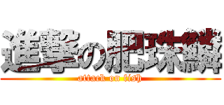 進撃の肥珠鱗 (attack on fish)