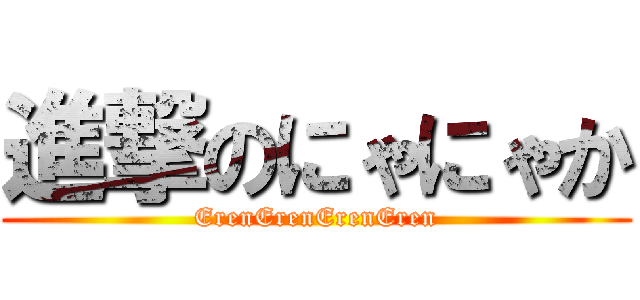 進撃のにゃにゃか (ErenErenErenEren)