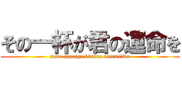 その一杯が君の運命を (sono ippaiga kimino unnmeiwo)