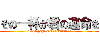 その一杯が君の運命を (sono ippaiga kimino unnmeiwo)