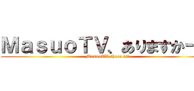 ＭａｓｕｏＴＶ、ありますかー？ (MasuoTV,there is!)
