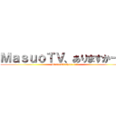 ＭａｓｕｏＴＶ、ありますかー？ (MasuoTV,there is!)
