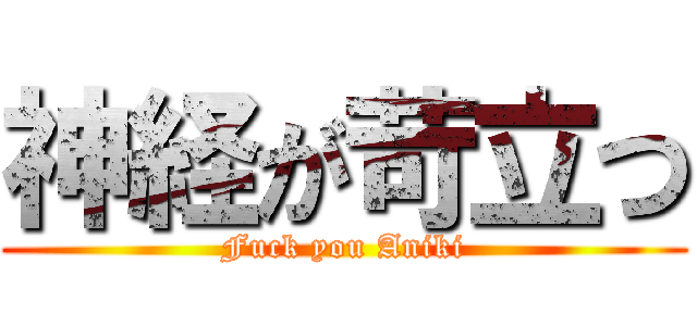 神経が苛立つ (Fuck you Aniki)