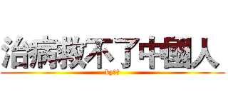 治病救不了中國人  (by魯迅)