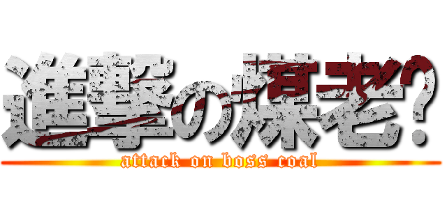 進撃の煤老闆 (attack on boss coal)
