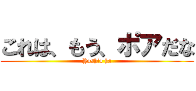 これは、もう、ポアだな (Yoshio ha)