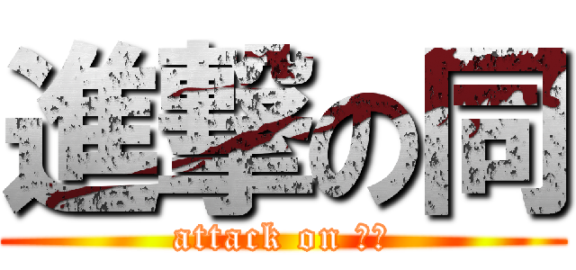 進撃の同 (attack on ？？)