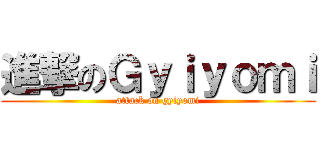 進撃のＧｙｉｙｏｍｉ (attack on gyiyomi)
