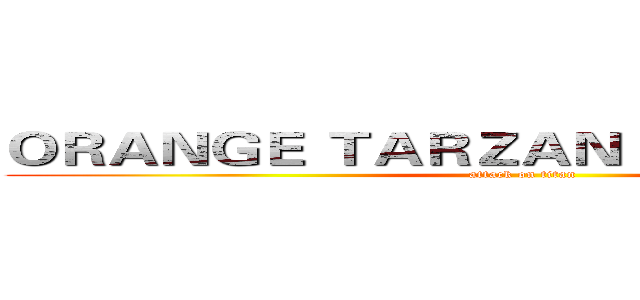 ＯＲＡＮＧＥ ＴＡＲＺＡＮ  ＩＳ ＣＯＭＩＮＧ (attack on titan)
