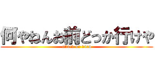 何やねんお前どっか行けや (attack on titan)