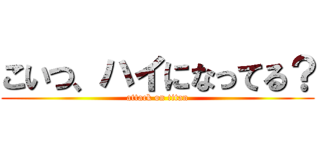 こいつ、ハイになってる？ (attack on titan)