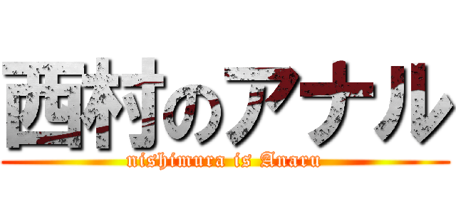 西村のアナル (nishimura is Anaru)